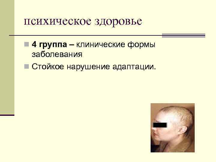 психическое здоровье n 4 группа – клинические формы заболевания n Стойкое нарушение адаптации. 