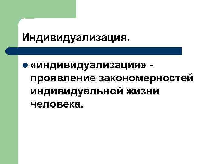Индивидуализация. l «индивидуализация» проявление закономерностей индивидуальной жизни человека. 