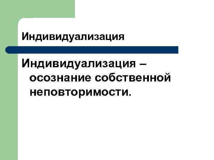 Индивидуализация – осознание собственной неповторимости. 