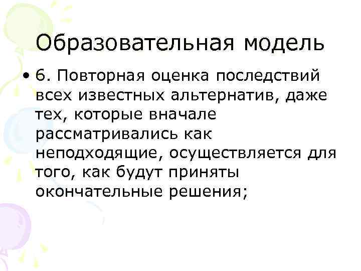 Образовательная модель • 6. Повторная оценка последствий всех известных альтернатив, даже тех, которые вначале
