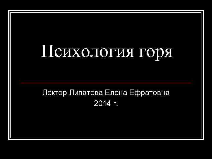 Психология горя Лектор Липатова Елена Ефратовна 2014 г. 