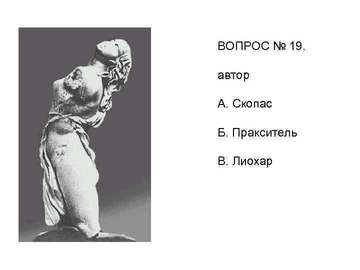 ВОПРОС № 19. автор А. Скопас Б. Пракситель В. Лиохар 