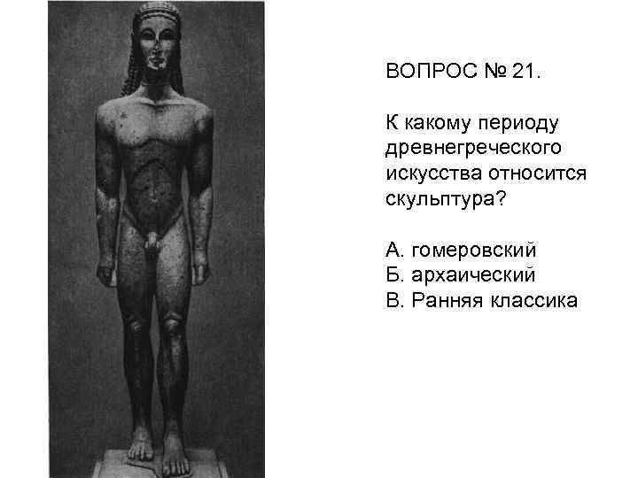 ВОПРОС № 21. К какому периоду древнегреческого искусства относится скульптура? А. гомеровский Б. архаический