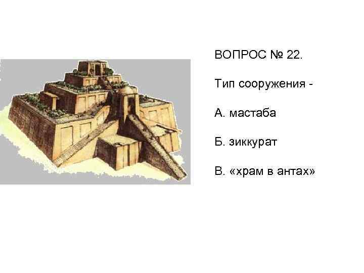 ВОПРОС № 22. Тип сооружения А. мастаба Б. зиккурат В. «храм в антах» 