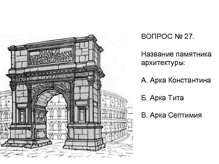 ВОПРОС № 27. Название памятника архитектуры: А. Арка Константина Б. Арка Тита В. Арка