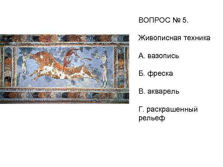 ВОПРОС № 5. Живописная техника А. вазопись Б. фреска В. акварель Г. раскрашенный рельеф