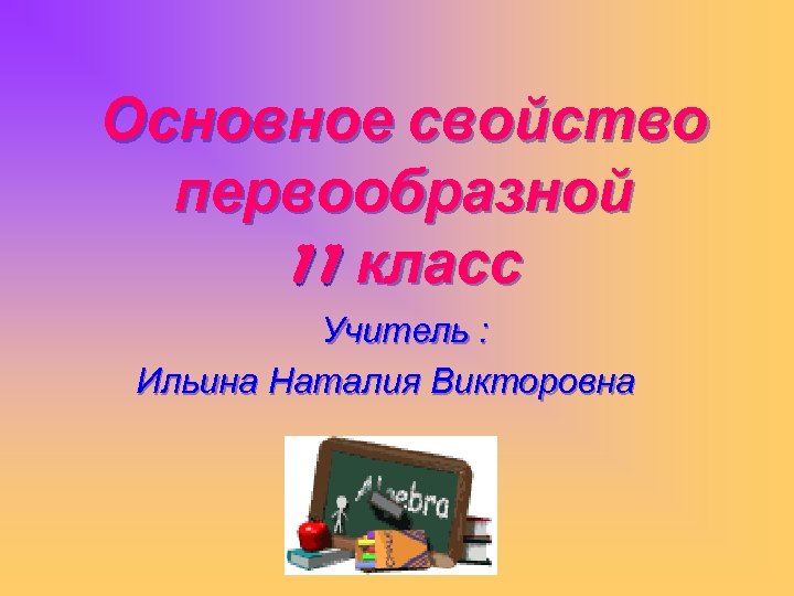 Основное свойство первообразной 11 класс Учитель : Ильина Наталия Викторовна 