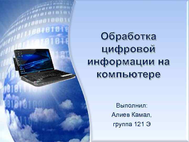 Обработка цифровой информации на компьютере Выполнил: Алиев Камал, группа 121 Э 