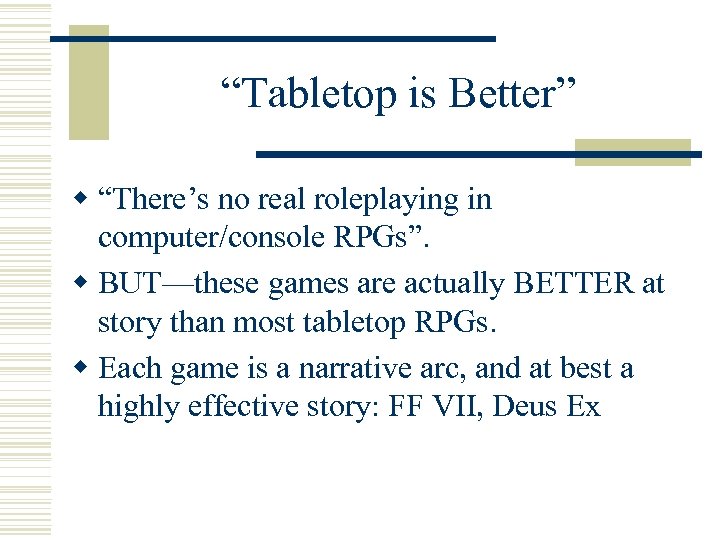 “Tabletop is Better” w “There’s no real roleplaying in computer/console RPGs”. w BUT—these games