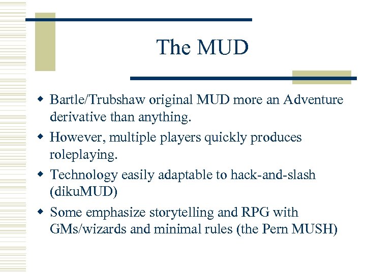 The MUD w Bartle/Trubshaw original MUD more an Adventure derivative than anything. w However,