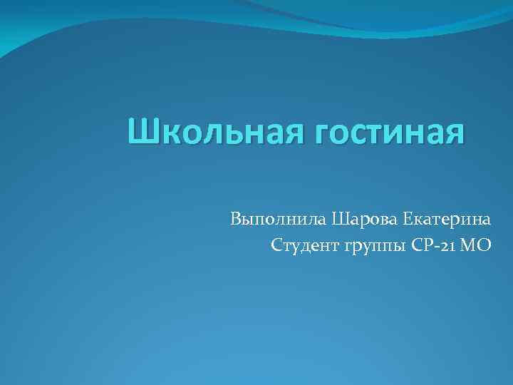 Школьная гостиная Выполнила Шарова Екатерина Студент группы СР-21 МО 