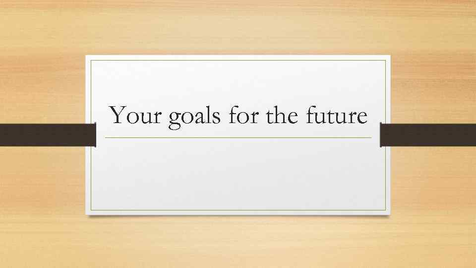 Your goals for the future 