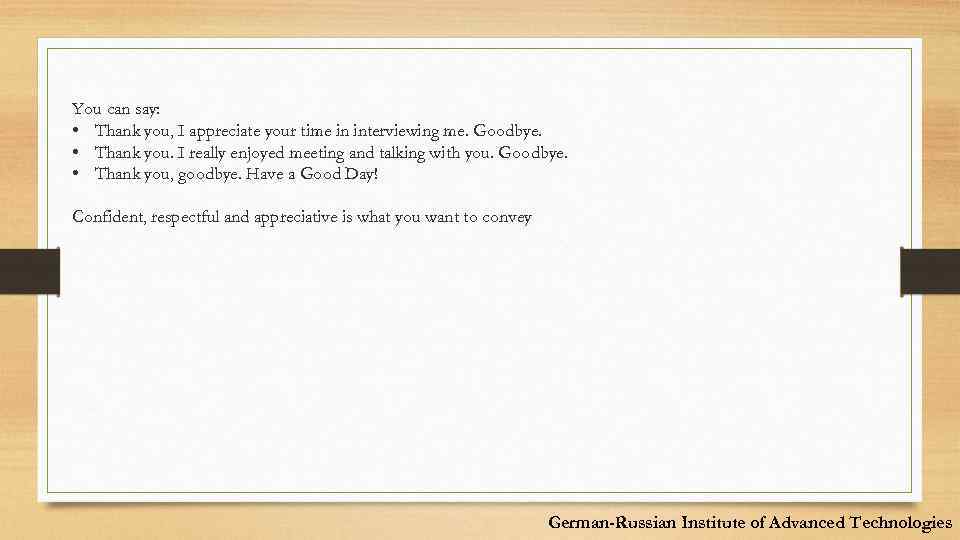 You can say: • Thank you, I appreciate your time in interviewing me. Goodbye.