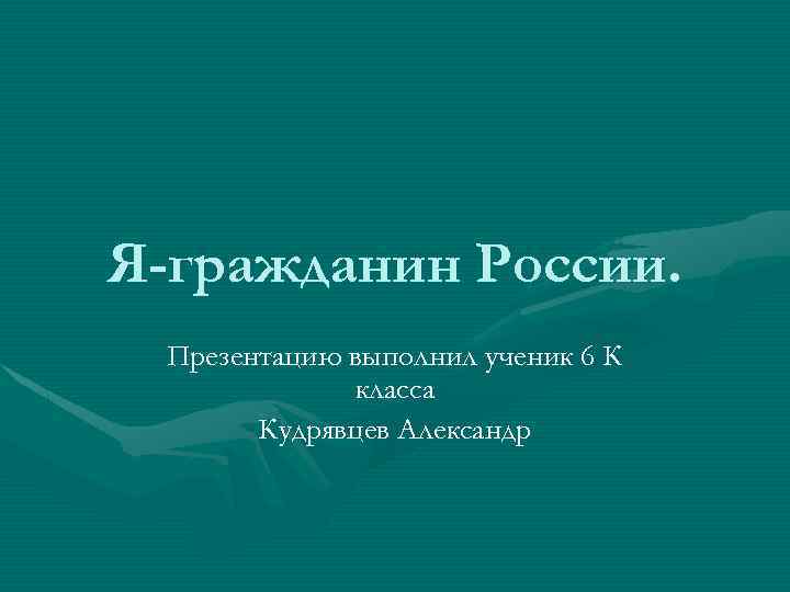 Я-гражданин России. Презентацию выполнил ученик 6 К класса Кудрявцев Александр 