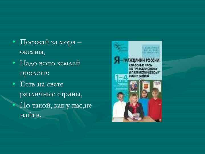  • Поезжай за моря – океаны, • Надо всею землей пролети: • Есть
