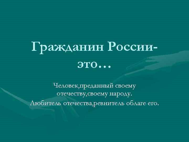 Гражданин Россииэто… Человек, преданный своему отечеству, своему народу. Любитель отечества, ревнитель облаге его. 