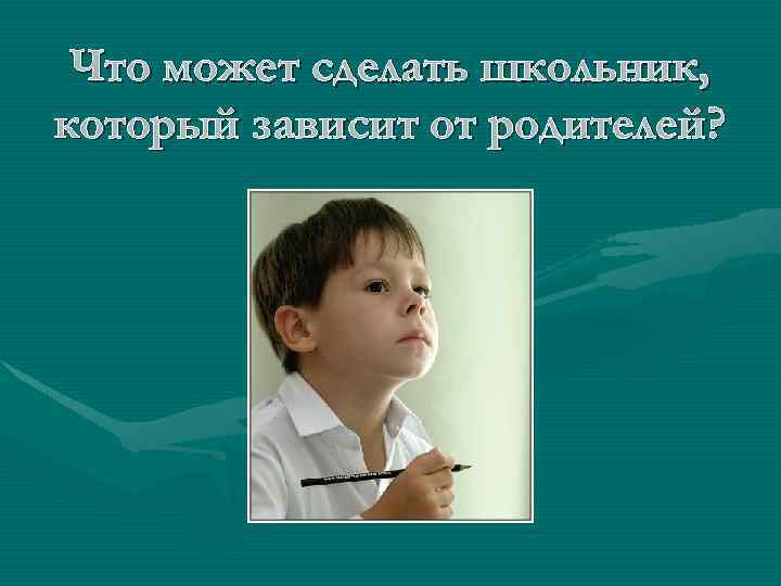 Что может сделать школьник, который зависит от родителей? 