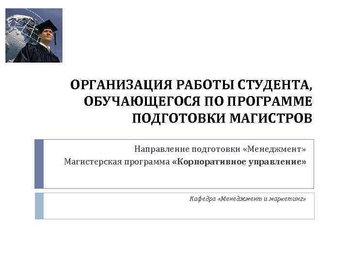 ОРГАНИЗАЦИЯ РАБОТЫ СТУДЕНТА, ОБУЧАЮЩЕГОСЯ ПО ПРОГРАММЕ ПОДГОТОВКИ МАГИСТРОВ Направление подготовки «Менеджмент» Магистерская программа «Корпоративное