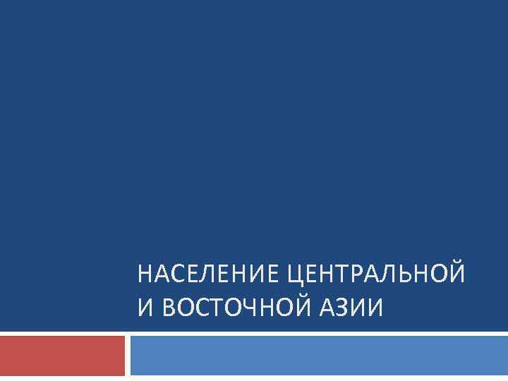 НАСЕЛЕНИЕ ЦЕНТРАЛЬНОЙ И ВОСТОЧНОЙ АЗИИ 