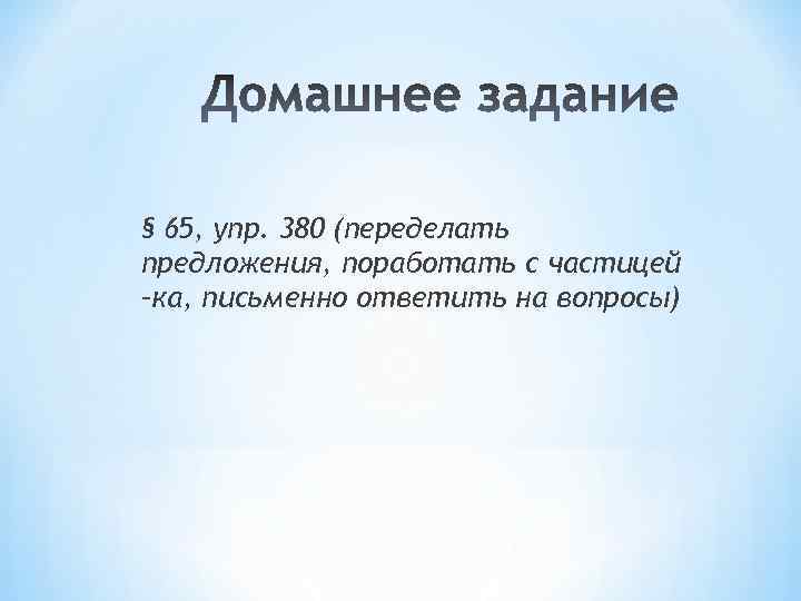 § 65, упр. 380 (переделать предложения, поработать с частицей –ка, письменно ответить на вопросы)