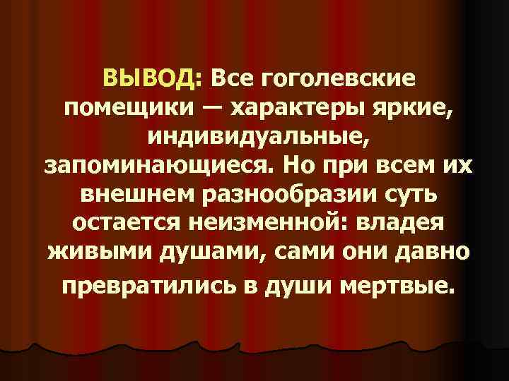 ВЫВОД: Все гоголевские помещики ― характеры яркие, индивидуальные, запоминающиеся. Но при всем их внешнем