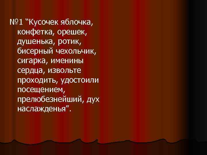 № 1 “Кусочек яблочка, конфетка, орешек, душенька, ротик, бисерный чехольчик, сигарка, именины сердца, извольте