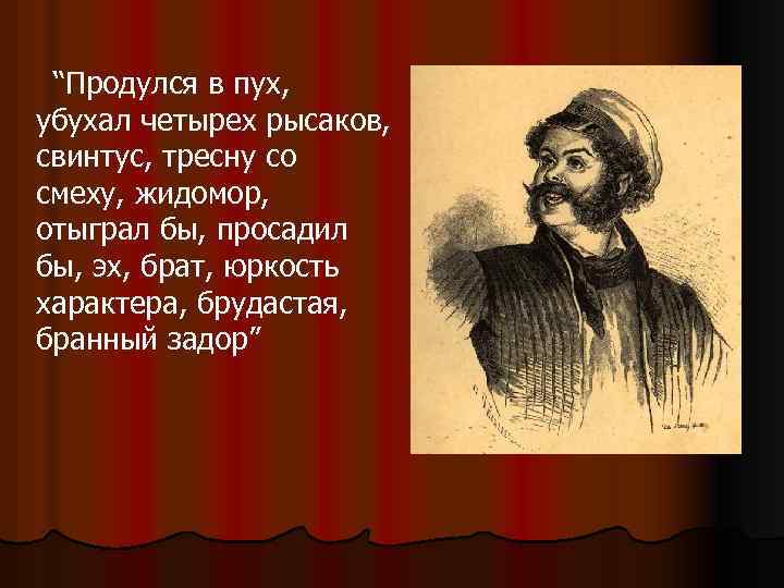 “Продулся в пух, убухал четырех рысаков, свинтус, тресну со смеху, жидомор, отыграл бы, просадил