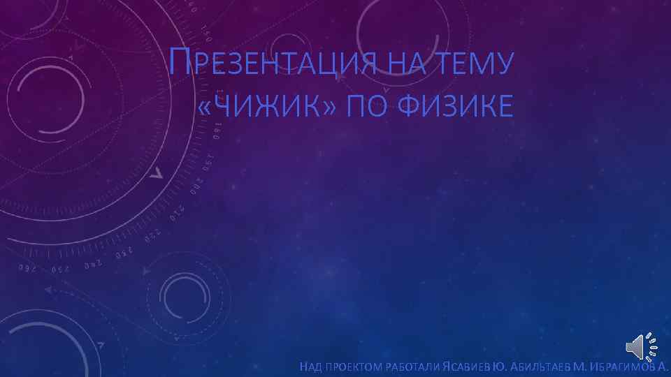 ПРЕЗЕНТАЦИЯ НА ТЕМУ «ЧИЖИК» ПО ФИЗИКЕ НАД ПРОЕКТОМ РАБОТАЛИ ЯСАВИЕВ Ю. АБИЛЬТАЕВ М. ИБРАГИМОВ