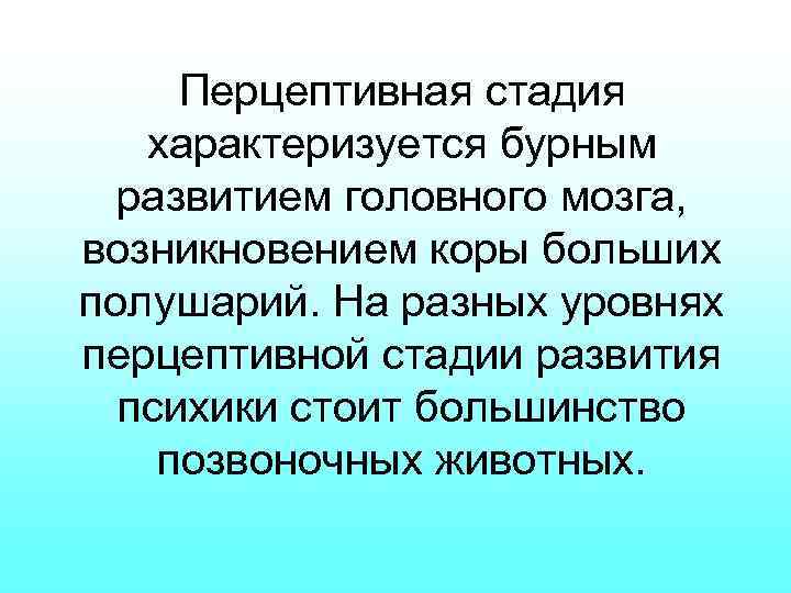 Перцептивная стадия характеризуется бурным развитием головного мозга, возникновением коры больших полушарий. На разных уровнях