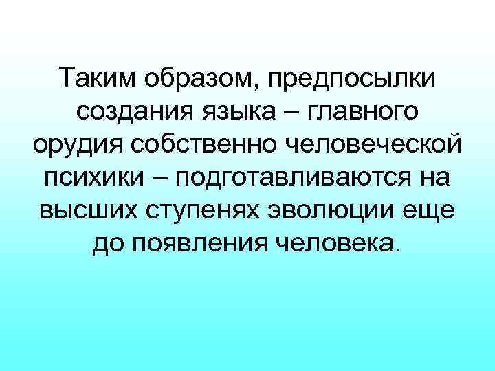 Таким образом, предпосылки создания языка – главного орудия собственно человеческой психики – подготавливаются на