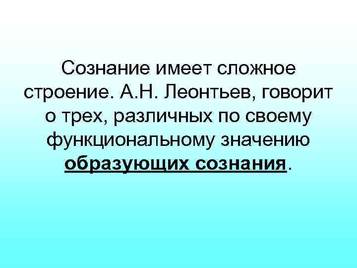 Сознание имеет сложное строение. А. Н. Леонтьев, говорит о трех, различных по своему функциональному