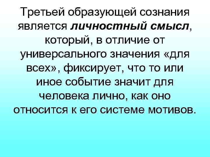 Третьей образующей сознания является личностный смысл, который, в отличие от универсального значения «для всех»