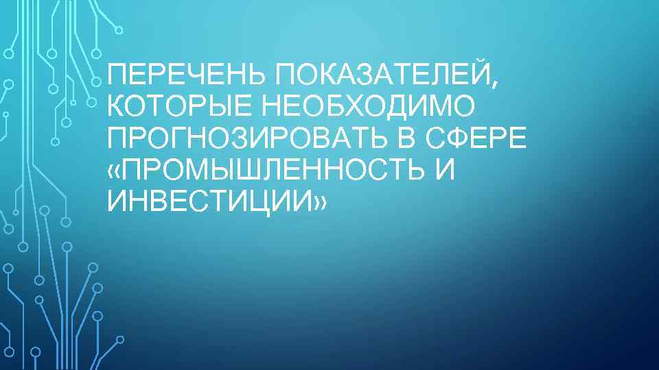 ПЕРЕЧЕНЬ ПОКАЗАТЕЛЕЙ, КОТОРЫЕ НЕОБХОДИМО ПРОГНОЗИРОВАТЬ В СФЕРЕ «ПРОМЫШЛЕННОСТЬ И ИНВЕСТИЦИИ» 