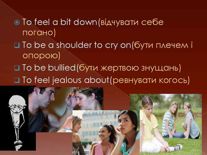 To feel a bit down(відчувати себе погано) q To be a shoulder to cry