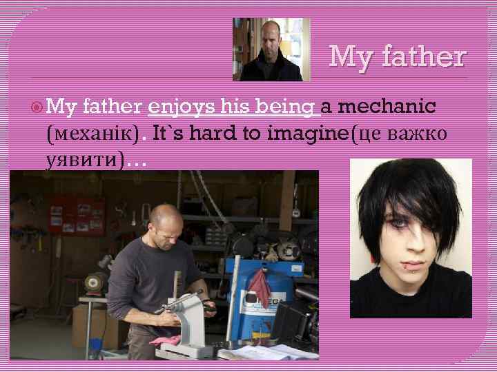 My father enjoys his being a mechanic (механік). It`s hard to imagine(це важко уявити)…