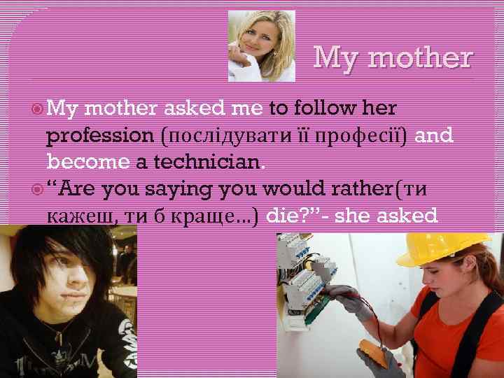 My mother asked me to follow her profession (послідувати її професії) and become a