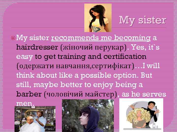My sister recommends me becoming a hairdresser (жіночий перукар). Yes, it`s easy to get