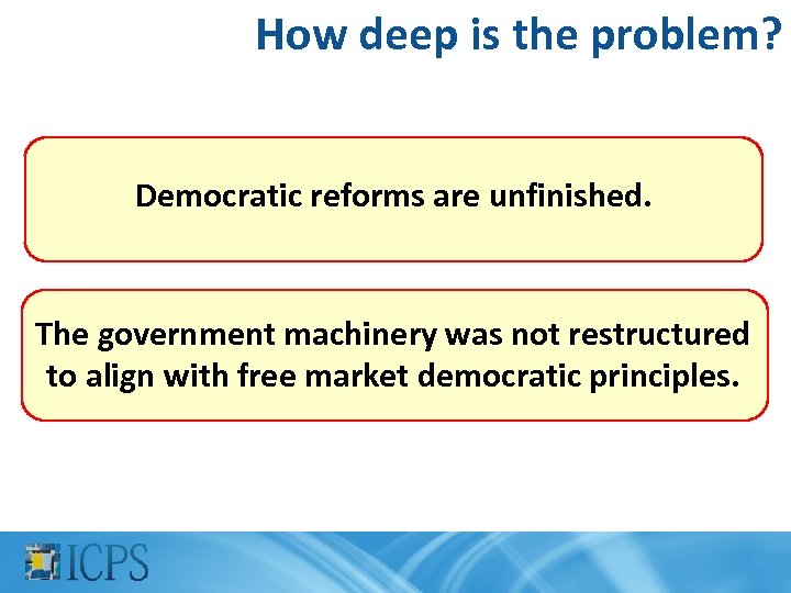 How deep is the problem? Democratic reforms are unfinished. The government machinery was not