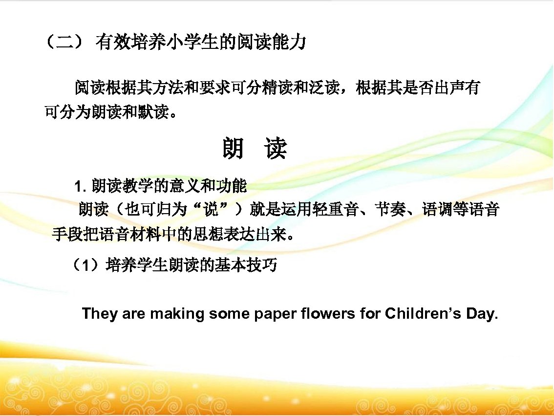 （二） 有效培养小学生的阅读能力 阅读根据其方法和要求可分精读和泛读，根据其是否出声有 可分为朗读和默读。 朗 读 1. 朗读教学的意义和功能 朗读（也可归为“说”）就是运用轻重音、节奏、语调等语音 手段把语音材料中的思想表达出来。 （1）培养学生朗读的基本技巧 They are making