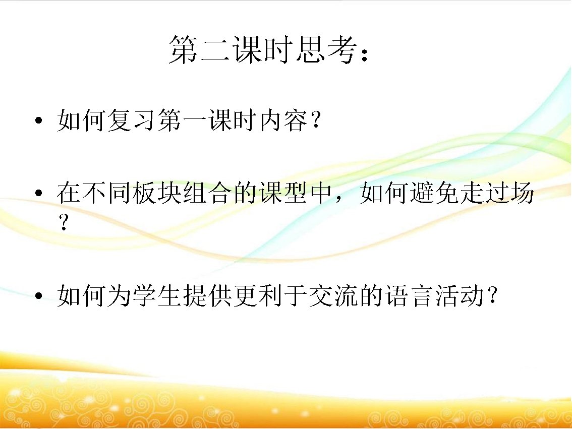 第二课时思考： • 如何复习第一课时内容？ • 在不同板块组合的课型中，如何避免走过场 ？ • 如何为学生提供更利于交流的语言活动？ 