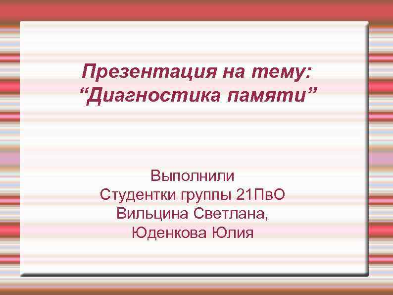 Презентация на тему: “Диагностика памяти” Выполнили Студентки группы 21 Пв. О Вильцина Светлана, Юденкова