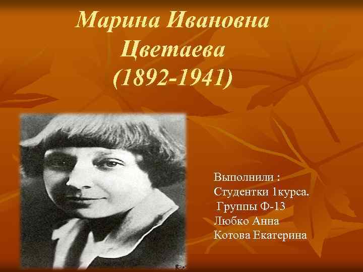 Марина Ивановна Цветаева (1892 -1941) Выполнили : Студентки 1 курса. Группы Ф-13 Любко Анна