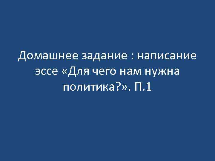 Домашнее задание : написание эссе «Для чего нам нужна политика? » . П. 1