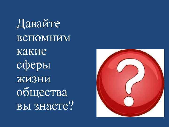  Давайте вспомним какие сферы жизни общества вы знаете? 