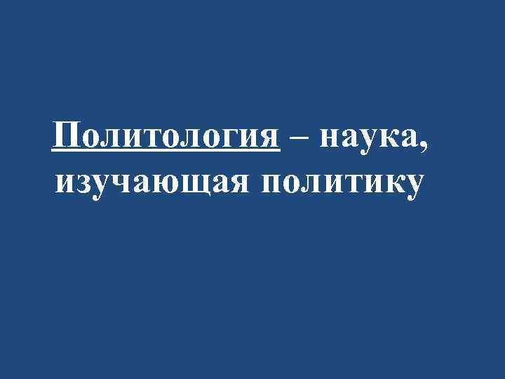 Политология – наука, изучающая политику 