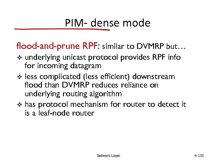 PIM- dense mode flood-and-prune RPF: similar to DVMRP but… underlying unicast protocol provides RPF