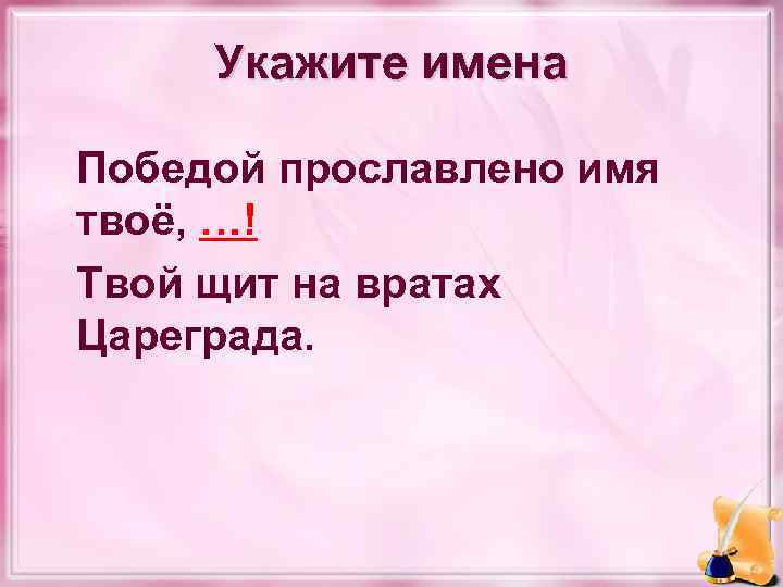 Укажите имена Победой прославлено имя твоё, …! Твой щит на вратах Цареграда. 