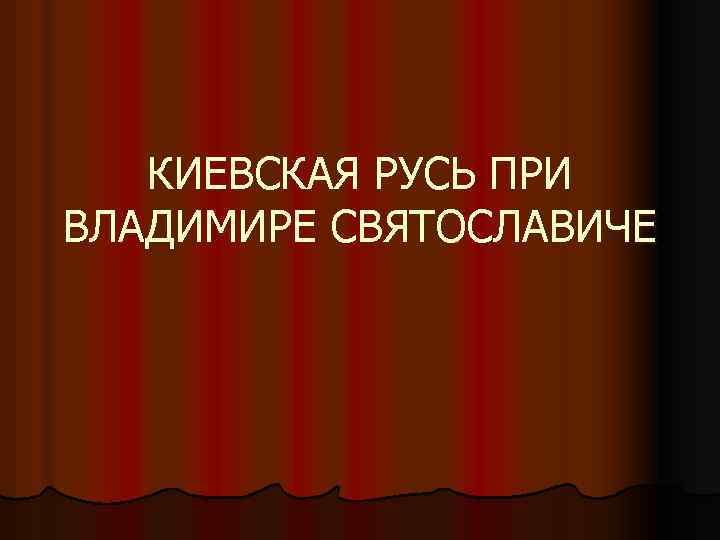 КИЕВСКАЯ РУСЬ ПРИ ВЛАДИМИРЕ СВЯТОСЛАВИЧЕ 