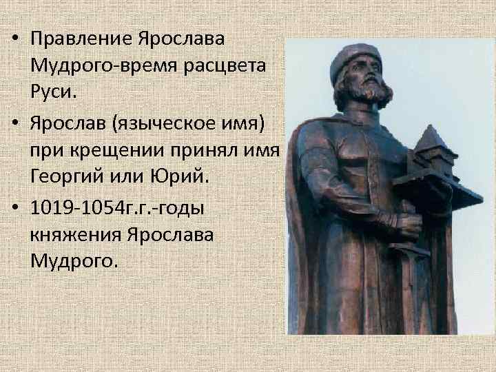  • Правление Ярослава Мудрого-время расцвета Руси. • Ярослав (языческое имя) при крещении принял
