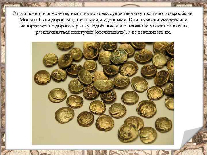 Затем появились монеты, наличие которых существенно упростило товарообмен. Монеты были дорогими, прочными и удобными.